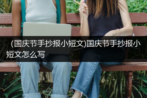 （国庆节手抄报小短文)国庆节手抄报小短文怎么写
